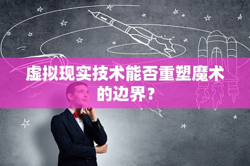 虚拟现实技术能否重塑魔术的边界？