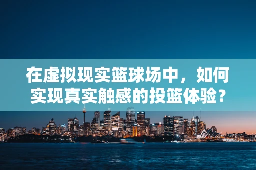 在虚拟现实篮球场中，如何实现真实触感的投篮体验？