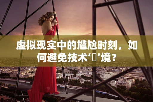 虚拟现实中的尴尬时刻，如何避免技术‘囧’境？