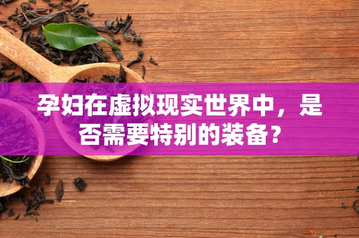 孕妇在虚拟现实世界中，是否需要特别的装备？