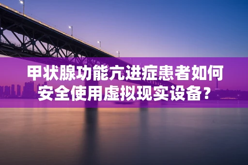甲状腺功能亢进症患者如何安全使用虚拟现实设备？
