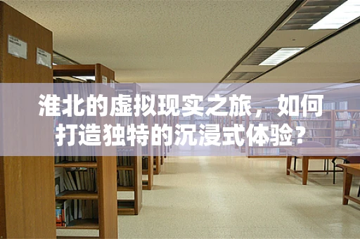 淮北的虚拟现实之旅，如何打造独特的沉浸式体验？