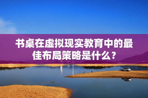 书桌在虚拟现实教育中的最佳布局策略是什么？