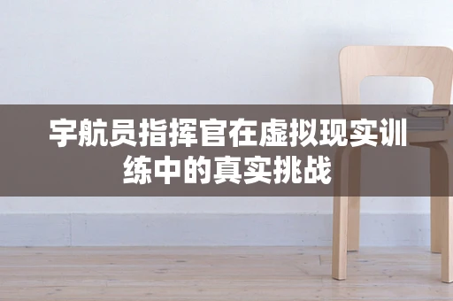 宇航员指挥官在虚拟现实训练中的真实挑战