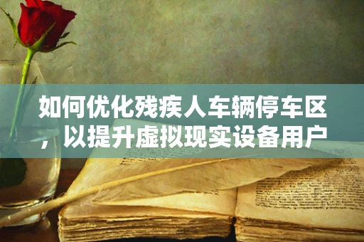 如何优化残疾人车辆停车区，以提升虚拟现实设备用户的无障碍体验？