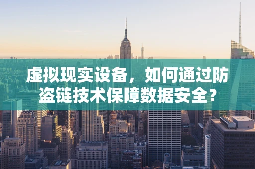 虚拟现实设备，如何通过防盗链技术保障数据安全？