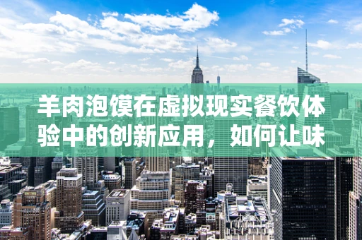 羊肉泡馍在虚拟现实餐饮体验中的创新应用，如何让味觉与视觉完美融合？