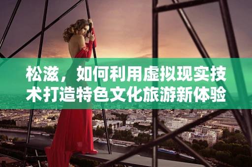 松滋，如何利用虚拟现实技术打造特色文化旅游新体验？