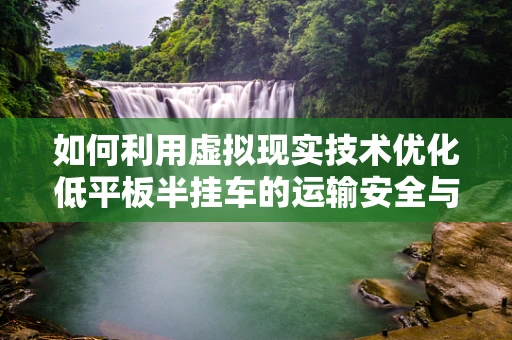 如何利用虚拟现实技术优化低平板半挂车的运输安全与效率？
