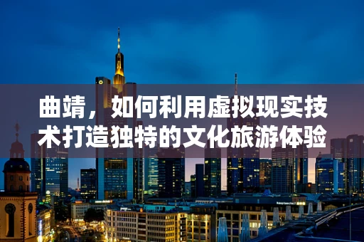 曲靖，如何利用虚拟现实技术打造独特的文化旅游体验？