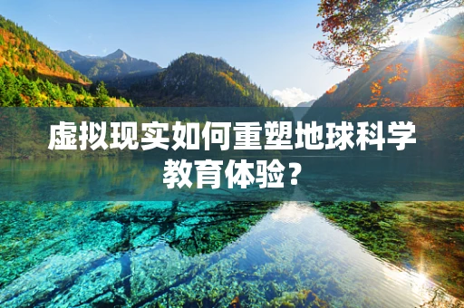 虚拟现实如何重塑地球科学教育体验？