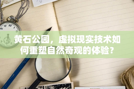 黄石公园，虚拟现实技术如何重塑自然奇观的体验？