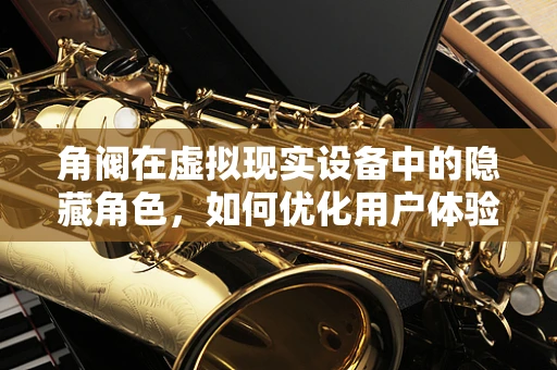 角阀在虚拟现实设备中的隐藏角色，如何优化用户体验？