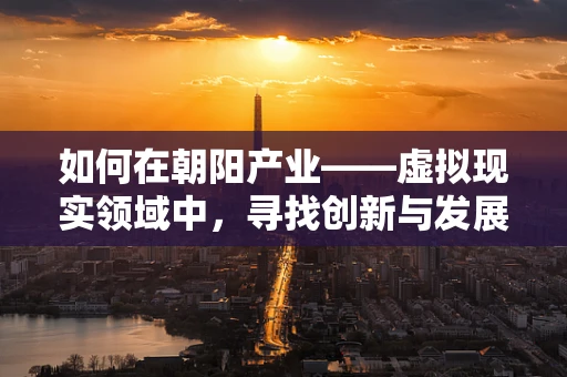 如何在朝阳产业——虚拟现实领域中，寻找创新与发展的新曙光？