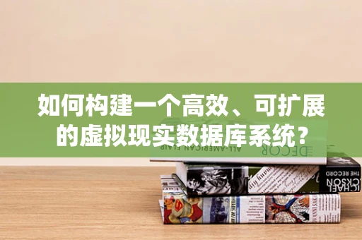 如何构建一个高效、可扩展的虚拟现实数据库系统？