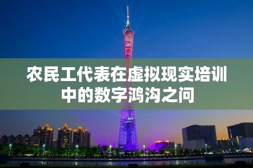 农民工代表在虚拟现实培训中的数字鸿沟之问