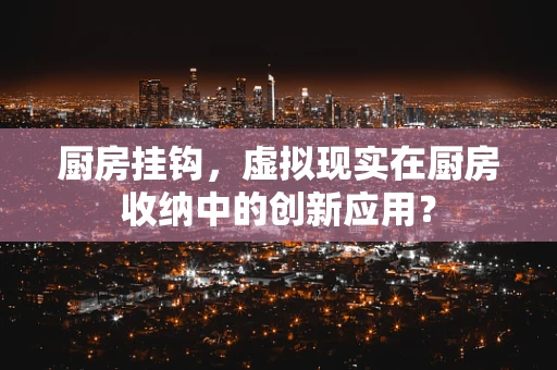 厨房挂钩，虚拟现实在厨房收纳中的创新应用？