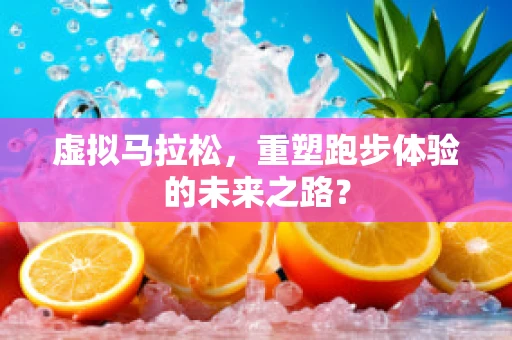 虚拟马拉松，重塑跑步体验的未来之路？