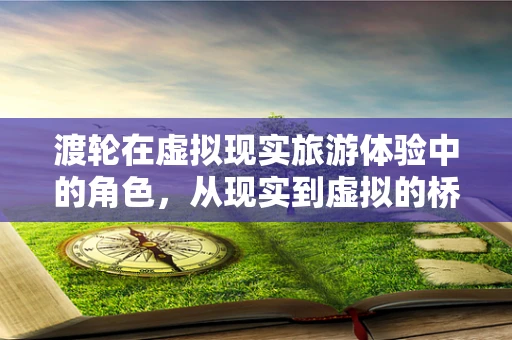 渡轮在虚拟现实旅游体验中的角色，从现实到虚拟的桥梁？