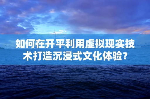 如何在开平利用虚拟现实技术打造沉浸式文化体验？