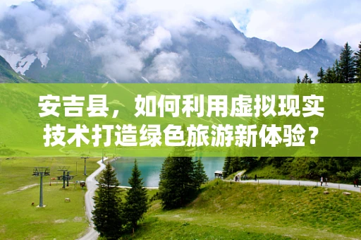 安吉县，如何利用虚拟现实技术打造绿色旅游新体验？