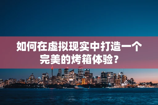如何在虚拟现实中打造一个完美的烤箱体验？