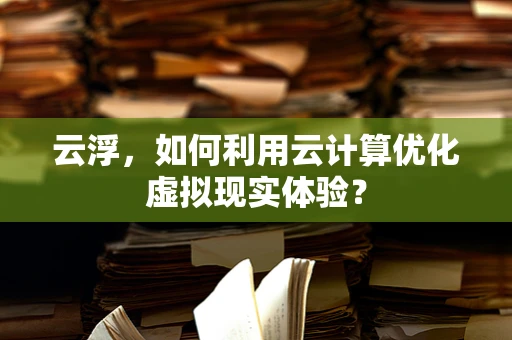 云浮，如何利用云计算优化虚拟现实体验？