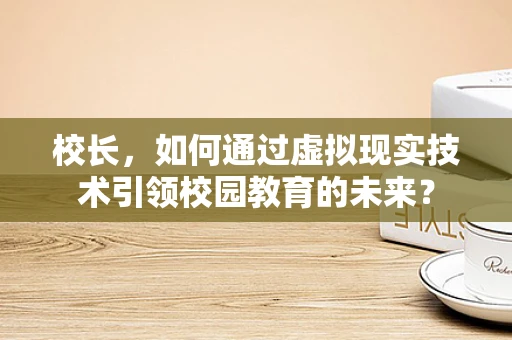 校长，如何通过虚拟现实技术引领校园教育的未来？