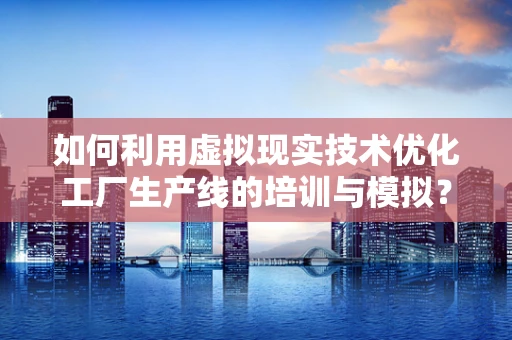 如何利用虚拟现实技术优化工厂生产线的培训与模拟？