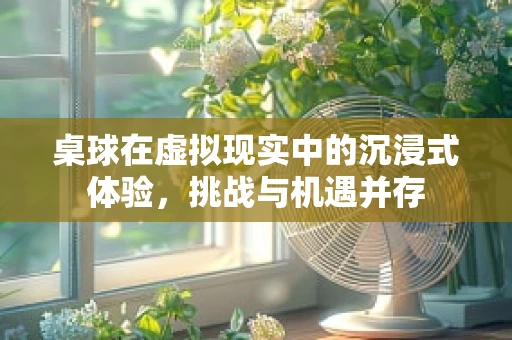 桌球在虚拟现实中的沉浸式体验，挑战与机遇并存
