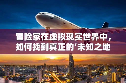冒险家在虚拟现实世界中，如何找到真正的‘未知之地’？