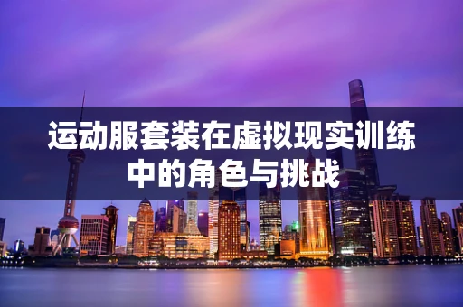 运动服套装在虚拟现实训练中的角色与挑战