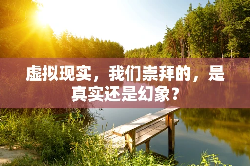 虚拟现实，我们崇拜的，是真实还是幻象？