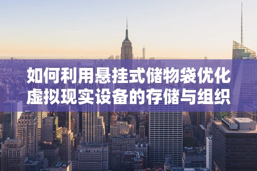 如何利用悬挂式储物袋优化虚拟现实设备的存储与组织？