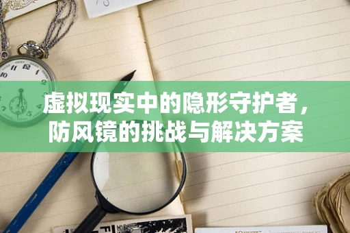 虚拟现实中的隐形守护者，防风镜的挑战与解决方案