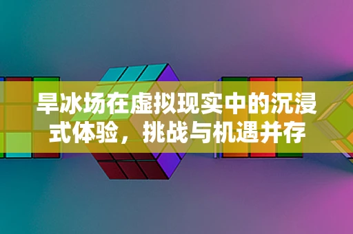 旱冰场在虚拟现实中的沉浸式体验，挑战与机遇并存