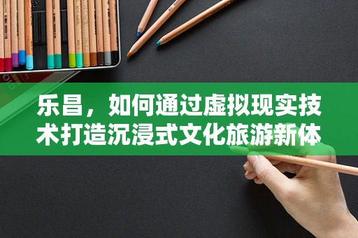 乐昌，如何通过虚拟现实技术打造沉浸式文化旅游新体验？