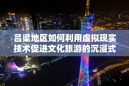 吕梁地区如何利用虚拟现实技术促进文化旅游的沉浸式体验？