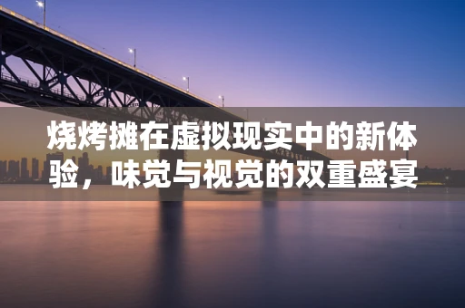 烧烤摊在虚拟现实中的新体验，味觉与视觉的双重盛宴？