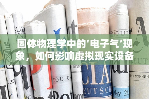 固体物理学中的‘电子气’现象，如何影响虚拟现实设备的性能？