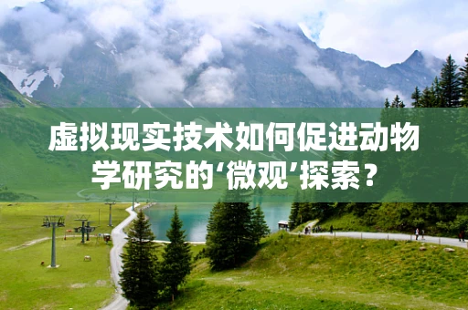 虚拟现实技术如何促进动物学研究的‘微观’探索？