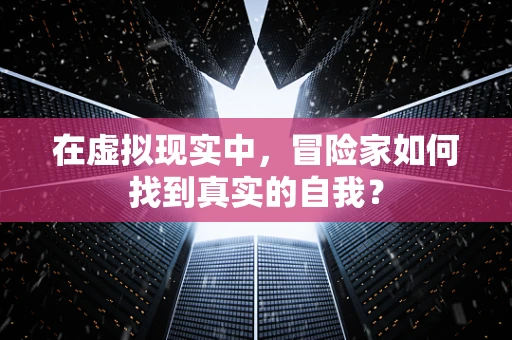 在虚拟现实中，冒险家如何找到真实的自我？