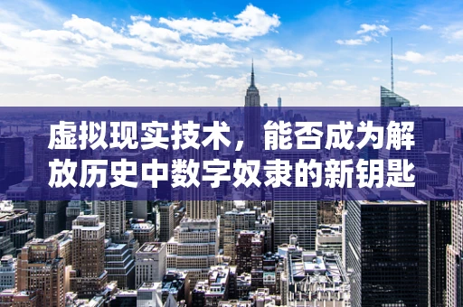 虚拟现实技术，能否成为解放历史中数字奴隶的新钥匙？