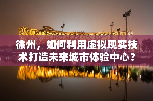 徐州，如何利用虚拟现实技术打造未来城市体验中心？