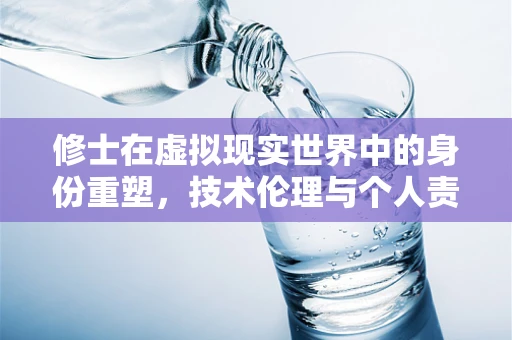 修士在虚拟现实世界中的身份重塑，技术伦理与个人责任的边界探索