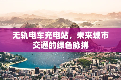 无轨电车充电站，未来城市交通的绿色脉搏