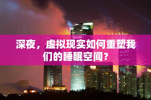 深夜，虚拟现实如何重塑我们的睡眠空间？