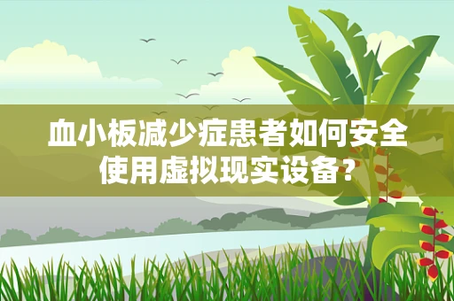 血小板减少症患者如何安全使用虚拟现实设备？