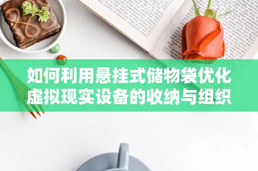 如何利用悬挂式储物袋优化虚拟现实设备的收纳与组织？