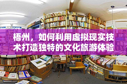 梧州，如何利用虚拟现实技术打造独特的文化旅游体验？
